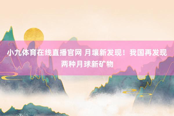 小九体育在线直播官网 月壤新发现！我国再发现两种月球新矿物