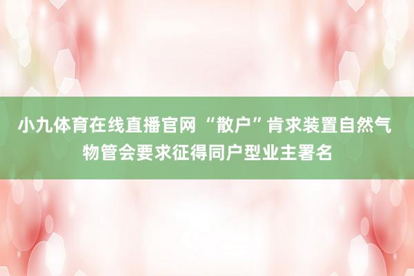 小九体育在线直播官网 “散户”肯求装置自然气 物管会要求征得同户型业主署名
