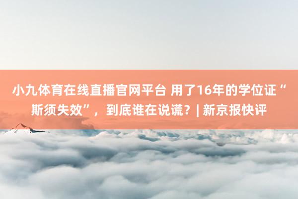 小九体育在线直播官网平台 用了16年的学位证“斯须失效”，到底谁在说谎？| 新京报快评