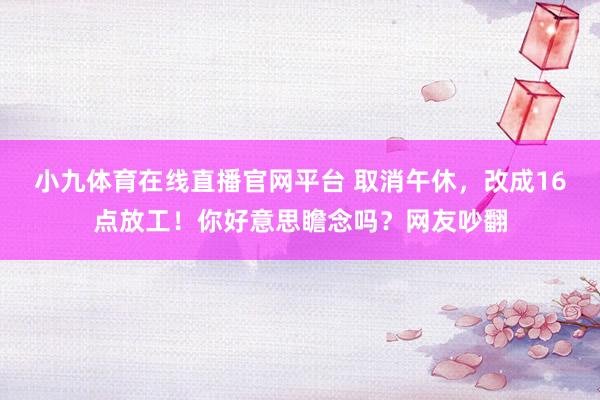 小九体育在线直播官网平台 取消午休，改成16点放工！你好意思瞻念吗？网友吵翻