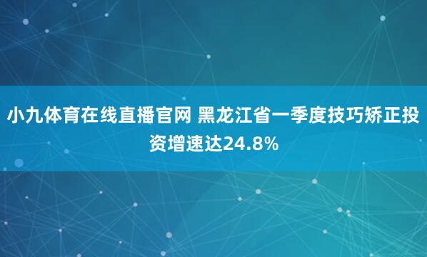 小九体育在线直播官网 黑龙江省一季度技巧矫正投资增速达24.8%