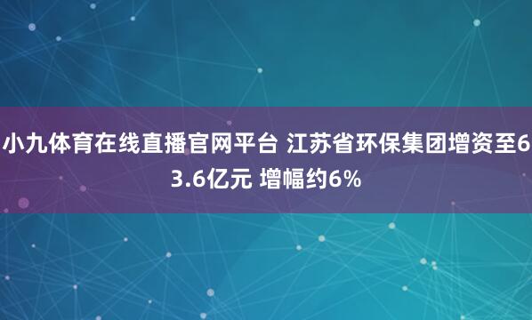 小九体育在线直播官网平台 江苏省环保集团增资至63.6亿元 增幅约6%