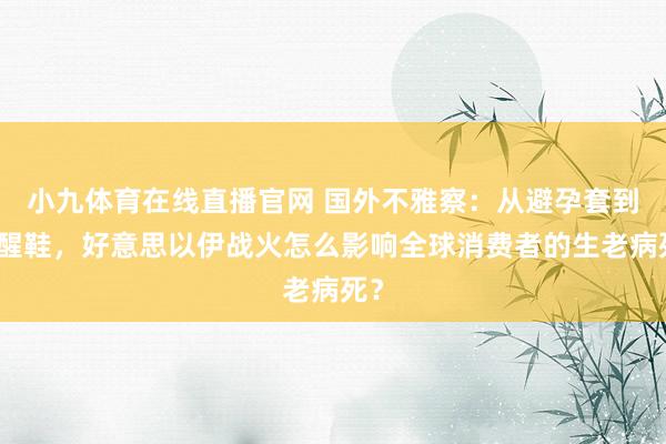小九体育在线直播官网 国外不雅察：从避孕套到清醒鞋，好意思以伊战火怎么影响全球消费者的生老病死？