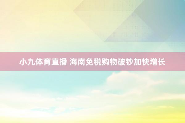 小九体育直播 海南免税购物破钞加快增长