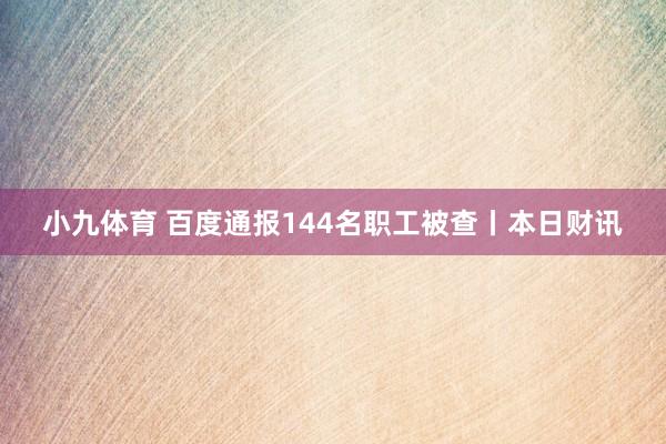 小九体育 百度通报144名职工被查丨本日财讯