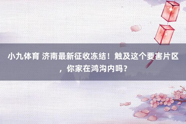 小九体育 济南最新征收冻结！触及这个要害片区，你家在鸿沟内吗？