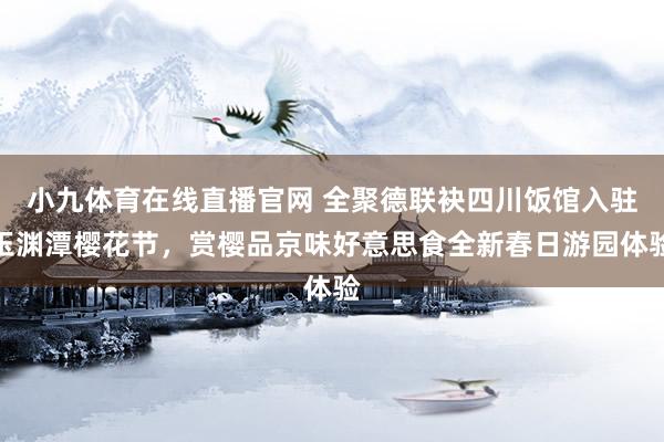 小九体育在线直播官网 全聚德联袂四川饭馆入驻玉渊潭樱花节，赏樱品京味好意思食全新春日游园体验
