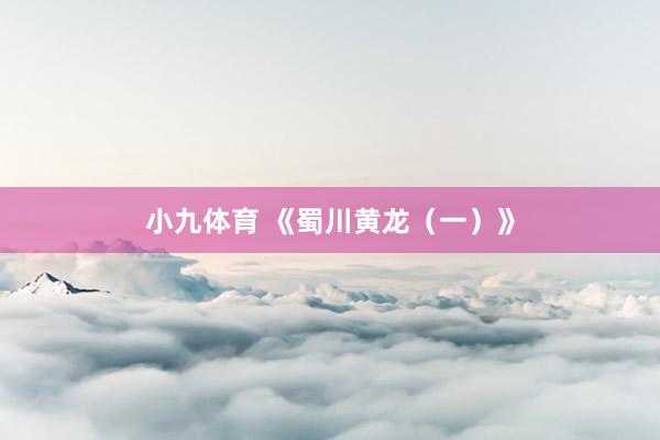 小九体育 《蜀川黄龙（一）》