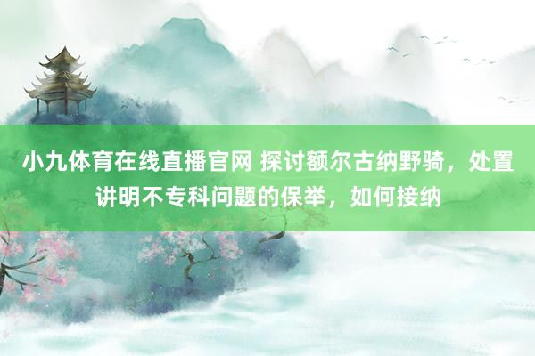 小九体育在线直播官网 探讨额尔古纳野骑，处置讲明不专科问题的保举，如何接纳