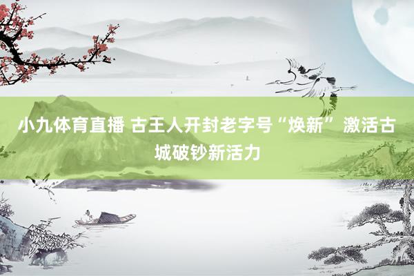 小九体育直播 古王人开封老字号“焕新” 激活古城破钞新活力