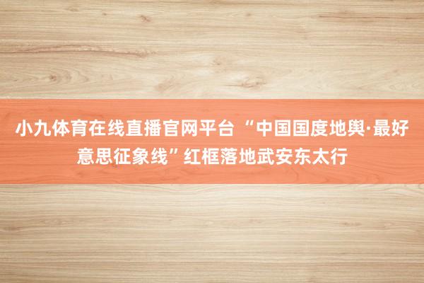 小九体育在线直播官网平台 “中国国度地舆·最好意思征象线”红框落地武安东太行