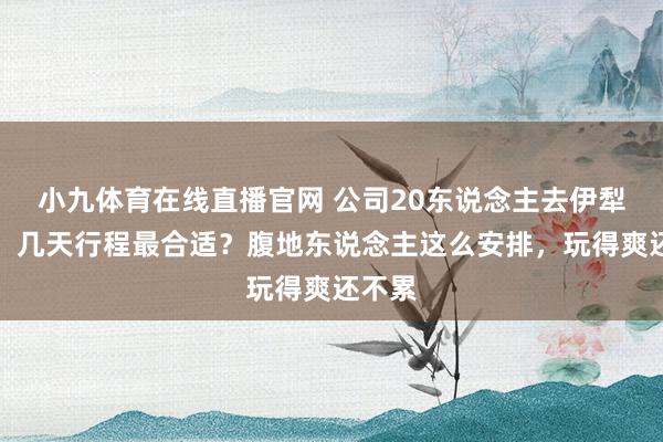小九体育在线直播官网 公司20东说念主去伊犁团建，几天行程最合适？腹地东说念主这么安排，玩得爽还不累