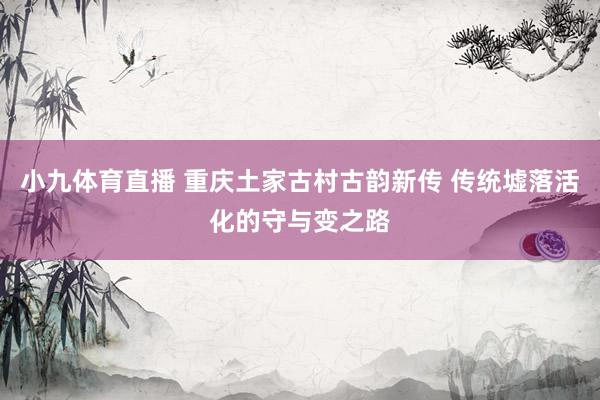 小九体育直播 重庆土家古村古韵新传 传统墟落活化的守与变之路