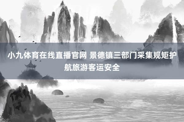 小九体育在线直播官网 景德镇三部门采集规矩护航旅游客运安全