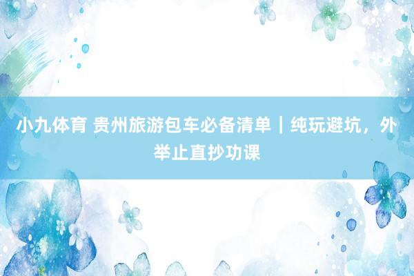 小九体育 贵州旅游包车必备清单｜纯玩避坑，外举止直抄功课