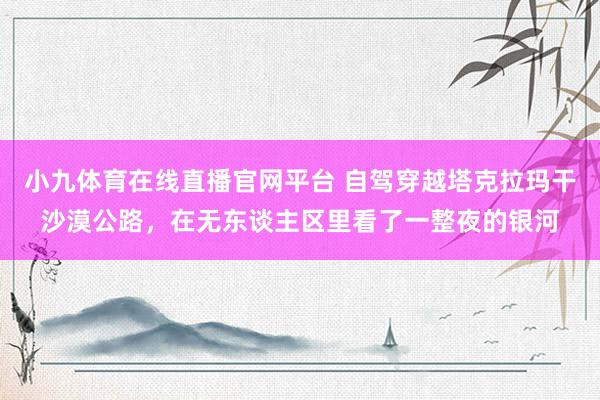 小九体育在线直播官网平台 自驾穿越塔克拉玛干沙漠公路，在无东谈主区里看了一整夜的银河