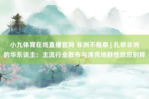 小九体育在线直播官网 非洲不雅察 | 扎根非洲的华东谈主：主流行业散布与清亮地群性效应剖释