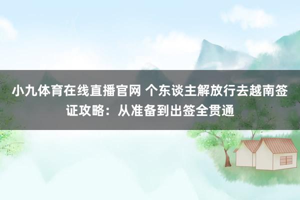小九体育在线直播官网 个东谈主解放行去越南签证攻略：从准备到出签全贯通