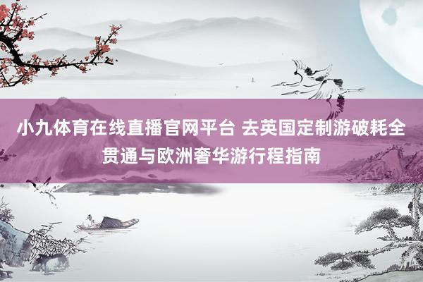 小九体育在线直播官网平台 去英国定制游破耗全贯通与欧洲奢华游行程指南