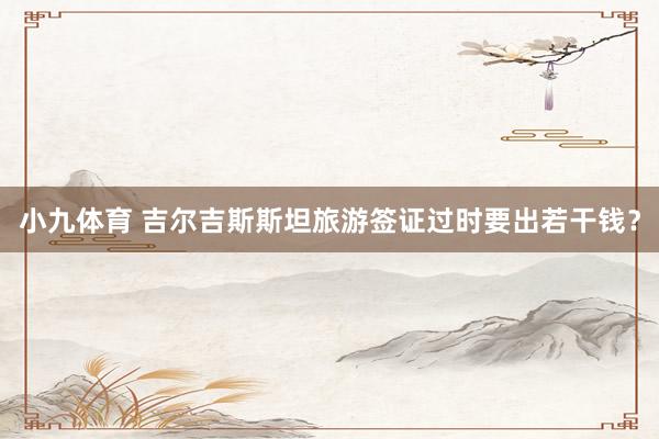 小九体育 吉尔吉斯斯坦旅游签证过时要出若干钱？