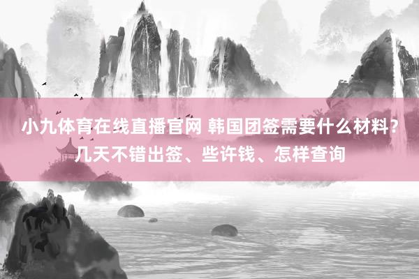 小九体育在线直播官网 韩国团签需要什么材料？几天不错出签、些许钱、怎样查询