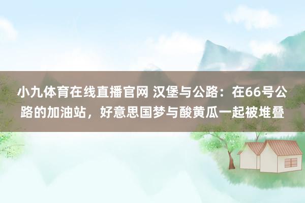 小九体育在线直播官网 汉堡与公路：在66号公路的加油站，好意思国梦与酸黄瓜一起被堆叠
