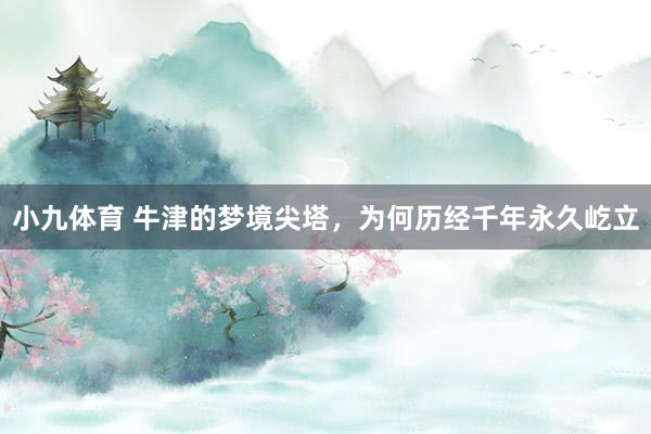 小九体育 牛津的梦境尖塔，为何历经千年永久屹立