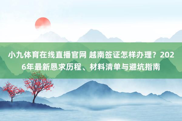 小九体育在线直播官网 越南签证怎样办理？2026年最新恳求历程、材料清单与避坑指南