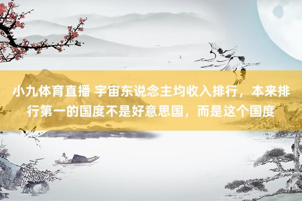 小九体育直播 宇宙东说念主均收入排行，本来排行第一的国度不是好意思国，而是这个国度