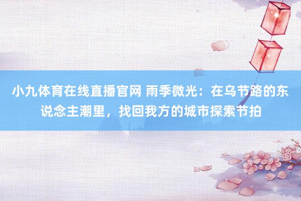 小九体育在线直播官网 雨季微光：在乌节路的东说念主潮里，找回我方的城市探索节拍