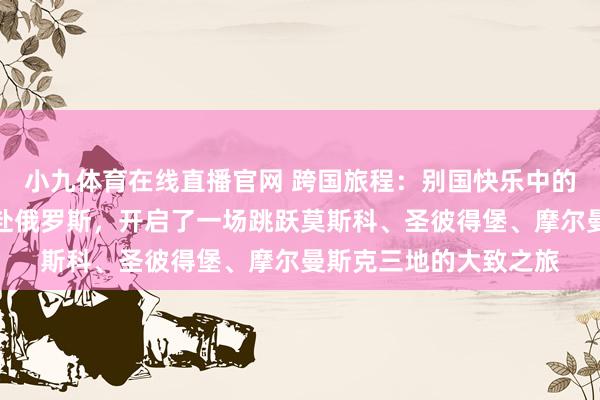 小九体育在线直播官网 跨国旅程：别国快乐中的情愫磨合本季节目远赴俄罗斯，开启了一场跳跃莫斯科、圣彼得堡、摩尔曼斯克三地的大致之旅