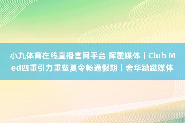 小九体育在线直播官网平台 挥霍媒体丨Club Med四重引力重塑夏令畅通假期丨奢华蹧跶媒体