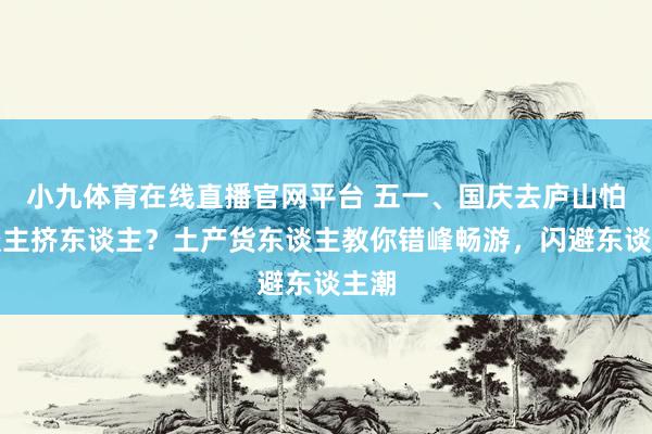 小九体育在线直播官网平台 五一、国庆去庐山怕东谈主挤东谈主？土产货东谈主教你错峰畅游，闪避东谈主潮