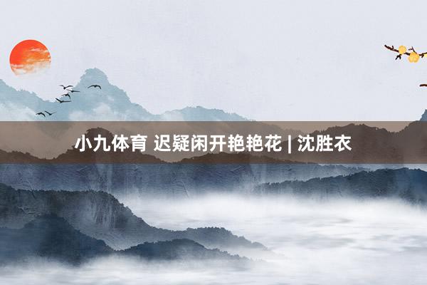 小九体育 迟疑闲开艳艳花 | 沈胜衣