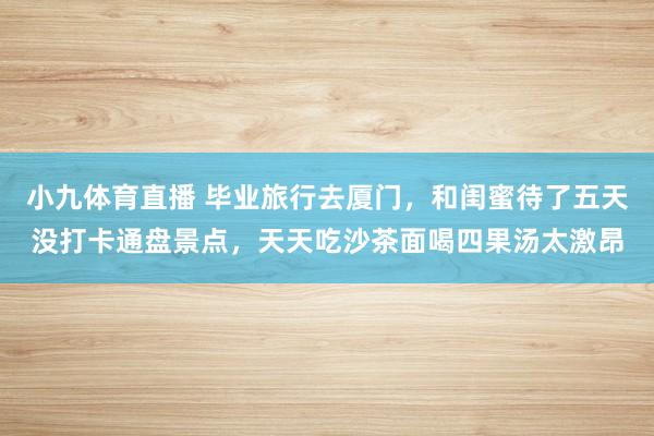 小九体育直播 毕业旅行去厦门，和闺蜜待了五天没打卡通盘景点，天天吃沙茶面喝四果汤太激昂