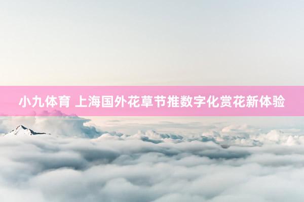 小九体育 上海国外花草节推数字化赏花新体验