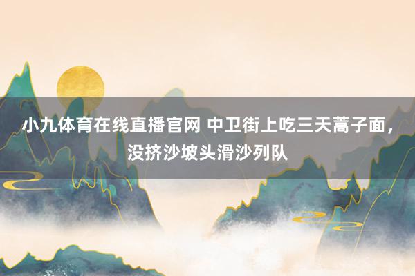 小九体育在线直播官网 中卫街上吃三天蒿子面，没挤沙坡头滑沙列队