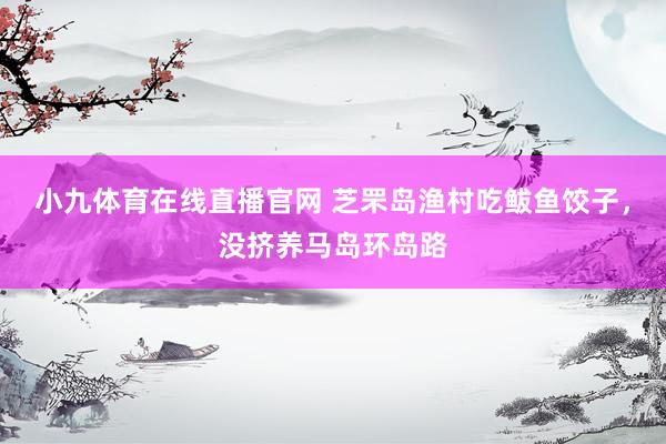 小九体育在线直播官网 芝罘岛渔村吃鲅鱼饺子，没挤养马岛环岛路