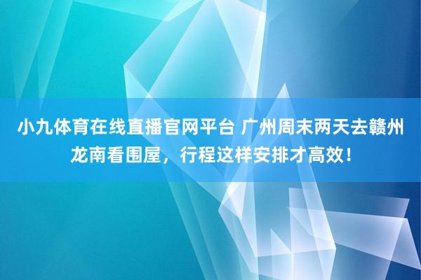 小九体育在线直播官网平台 广州周末两天去赣州龙南看围屋，行程这样安排才高效！