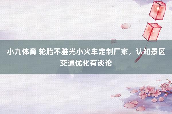 小九体育 轮胎不雅光小火车定制厂家，认知景区交通优化有谈论