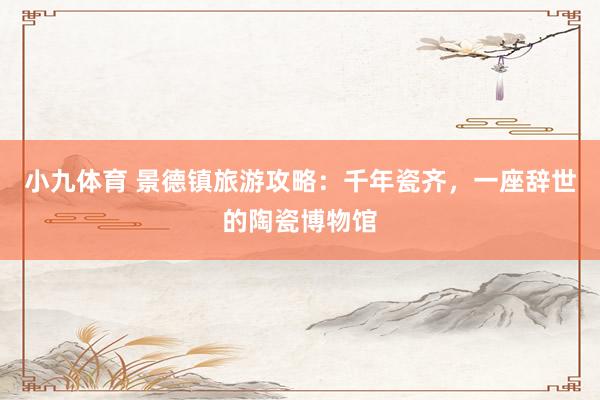 小九体育 景德镇旅游攻略：千年瓷齐，一座辞世的陶瓷博物馆