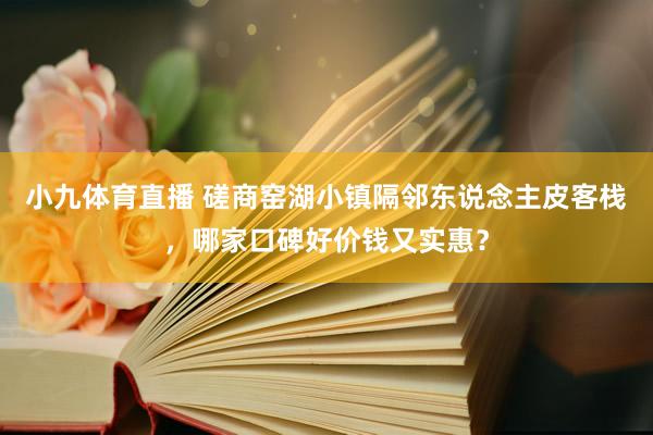 小九体育直播 磋商窑湖小镇隔邻东说念主皮客栈，哪家口碑好价钱又实惠？
