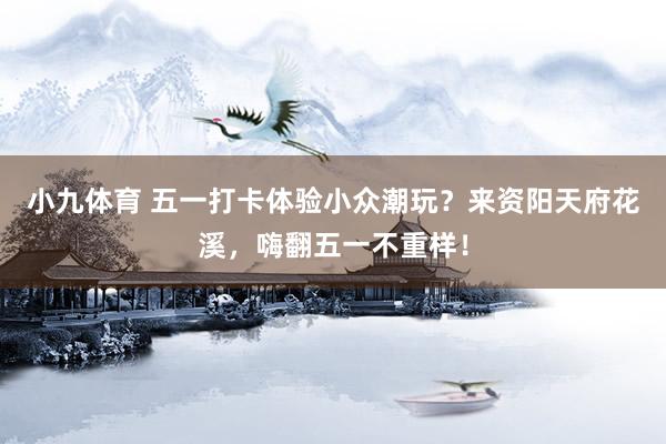 小九体育 五一打卡体验小众潮玩？来资阳天府花溪，嗨翻五一不重样！