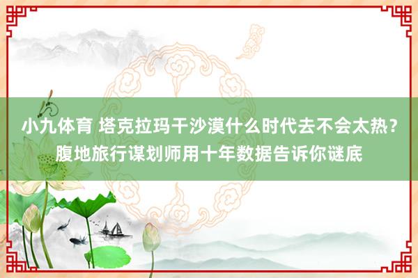 小九体育 塔克拉玛干沙漠什么时代去不会太热？腹地旅行谋划师用十年数据告诉你谜底