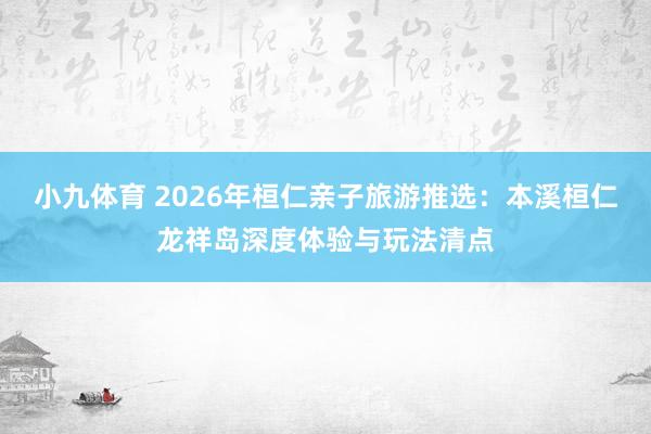 小九体育 2026年桓仁亲子旅游推选：本溪桓仁龙祥岛深度体验与玩法清点