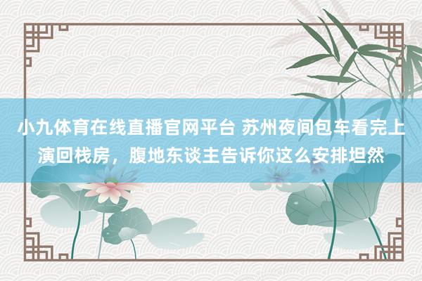 小九体育在线直播官网平台 苏州夜间包车看完上演回栈房，腹地东谈主告诉你这么安排坦然