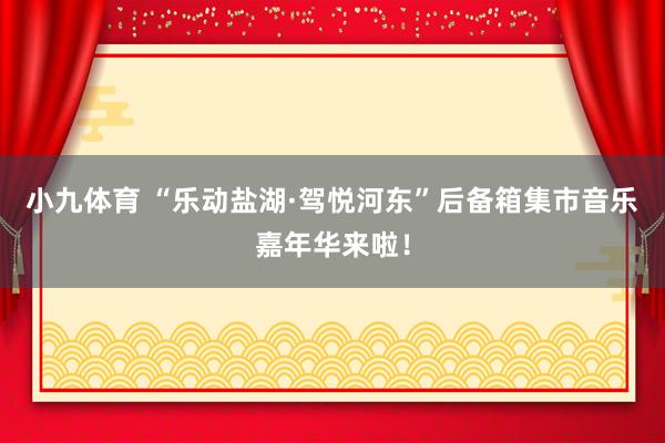 小九体育 “乐动盐湖·驾悦河东”后备箱集市音乐嘉年华来啦！