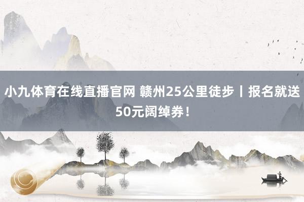 小九体育在线直播官网 赣州25公里徒步丨报名就送50元阔绰券！