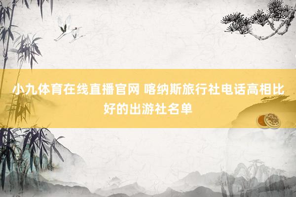小九体育在线直播官网 喀纳斯旅行社电话高相比好的出游社名单
