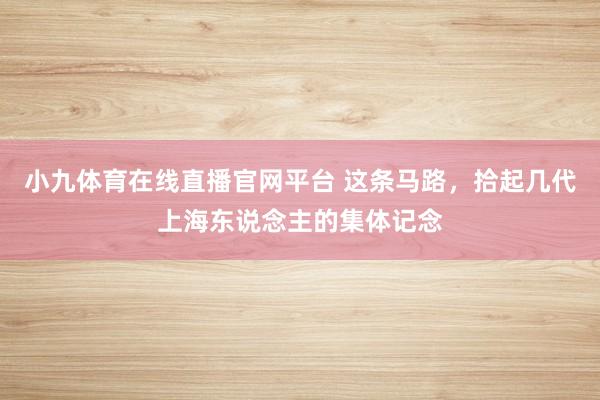 小九体育在线直播官网平台 这条马路，拾起几代上海东说念主的集体记念
